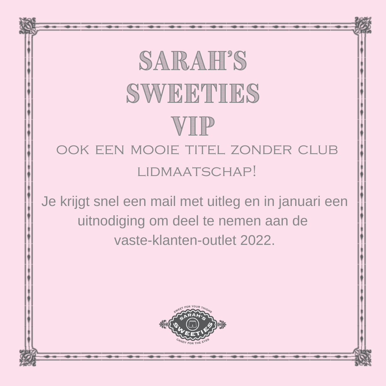 Plaatje met tekst: Sarah's Sweeties VIP, ook een mooie titel zonder club lidmaatschap! Je krijgt senl een mail met uitleg en in januari een uitnodiging voor de vaste klanten outlet 2022. Tekst staat tegen lichtroze achtergrond met een grijs decoratief kader eromheen.